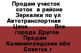 Продам участок 10 соток .в районе Зеркалки по ул. Автотранспортная 91 › Цена ­ 450 000 - Все города Другое » Продам   . Калининградская обл.,Советск г.